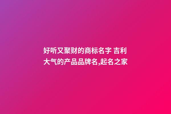 好听又聚财的商标名字 吉利大气的产品品牌名,起名之家-第1张-商标起名-玄机派